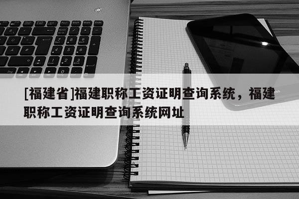 [福建省]福建職稱工資證明查詢系統(tǒng)，福建職稱工資證明查詢系統(tǒng)網(wǎng)址