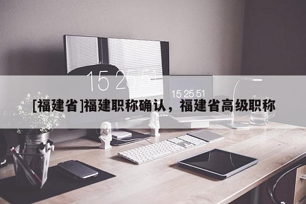 [福建省]福建職稱確認(rèn)，福建省高級(jí)職稱