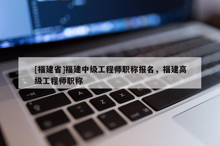 [福建省]福建中級工程師職稱報(bào)名，福建高級工程師職稱