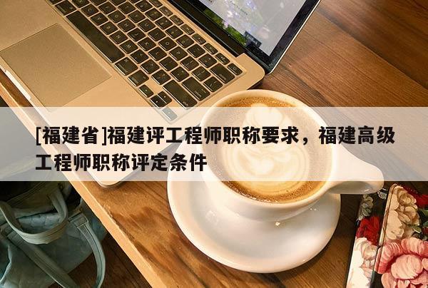 [福建省]福建評(píng)工程師職稱(chēng)要求，福建高級(jí)工程師職稱(chēng)評(píng)定條件