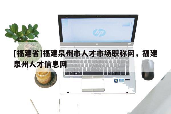 [福建省]福建泉州市人才市場職稱網(wǎng)，福建泉州人才信息網(wǎng)