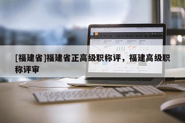 [福建省]福建省正高級職稱評，福建高級職稱評審