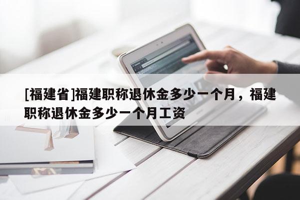 [福建省]福建職稱退休金多少一個月，福建職稱退休金多少一個月工資