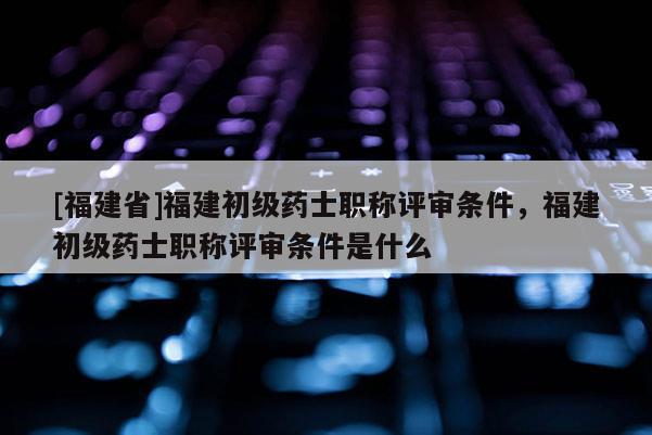 [福建省]福建初級(jí)藥士職稱(chēng)評(píng)審條件，福建初級(jí)藥士職稱(chēng)評(píng)審條件是什么