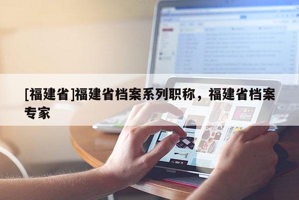 [福建省]福建省檔案系列職稱(chēng)，福建省檔案專(zhuān)家