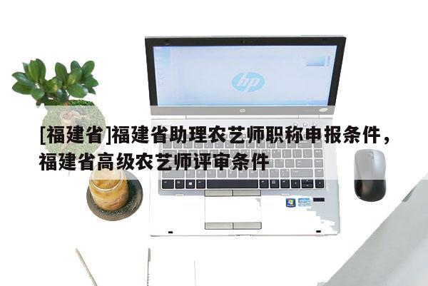 [福建省]福建省助理農(nóng)藝師職稱申報(bào)條件，福建省高級農(nóng)藝師評審條件