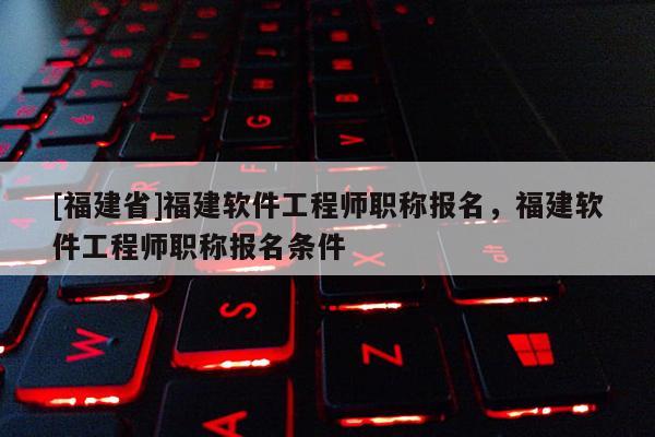 [福建省]福建軟件工程師職稱報(bào)名，福建軟件工程師職稱報(bào)名條件