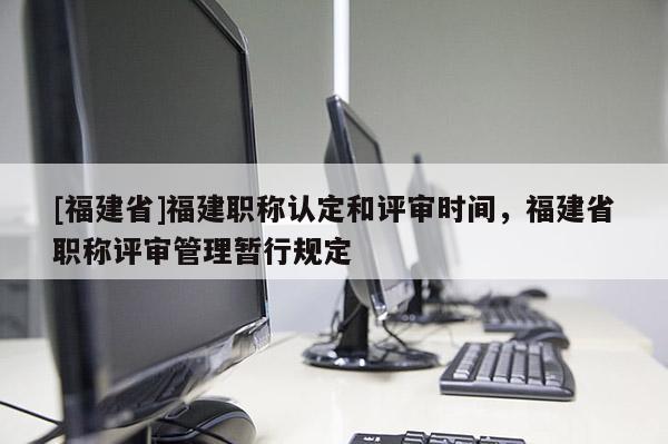 [福建省]福建職稱認定和評審時間，福建省職稱評審管理暫行規(guī)定