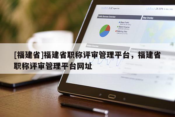 [福建省]福建省職稱評審管理平臺，福建省職稱評審管理平臺網(wǎng)址