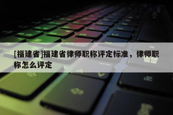 [福建省]福建省律師職稱評定標(biāo)準(zhǔn)，律師職稱怎么評定