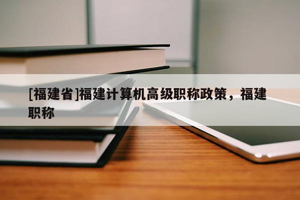 [福建省]福建計算機高級職稱政策，福建 職稱