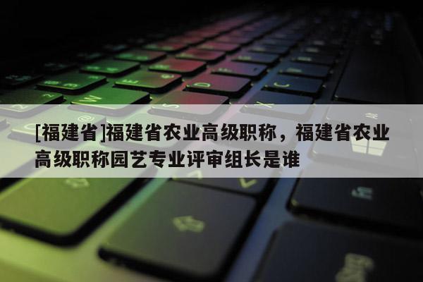 [福建省]福建省農(nóng)業(yè)高級(jí)職稱(chēng)，福建省農(nóng)業(yè)高級(jí)職稱(chēng)園藝專(zhuān)業(yè)評(píng)審組長(zhǎng)是誰(shuí)