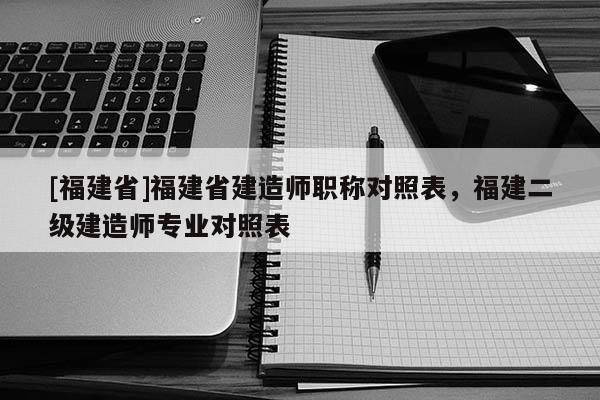 [福建省]福建省建造師職稱對照表，福建二級建造師專業(yè)對照表