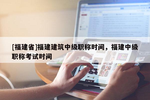 [福建省]福建建筑中級職稱時間，福建中級職稱考試時間