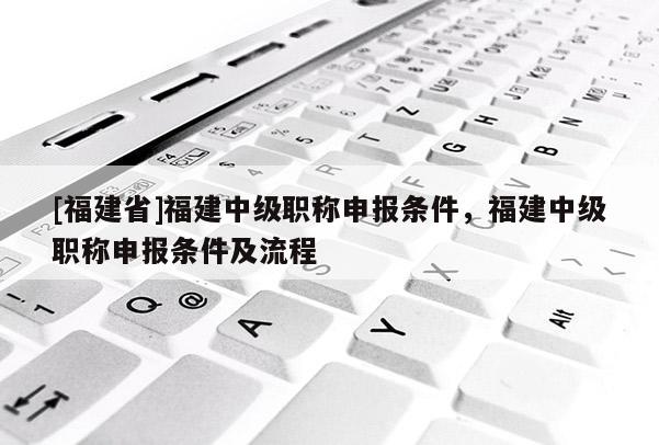 [福建省]福建中級職稱申報條件，福建中級職稱申報條件及流程