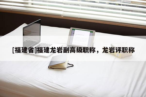 [福建省]福建龍巖副高級職稱，龍巖評職稱