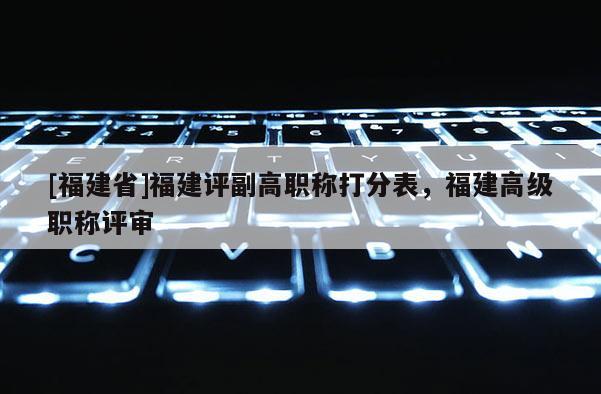 [福建省]福建評(píng)副高職稱打分表，福建高級(jí)職稱評(píng)審