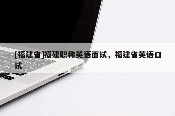 [福建省]福建職稱英語面試，福建省英語口試