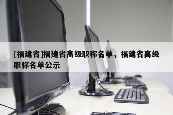 [福建省]福建省高級職稱名單，福建省高級職稱名單公示