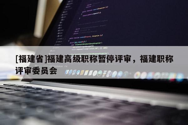 [福建省]福建高級職稱暫停評審，福建職稱評審委員會(huì)