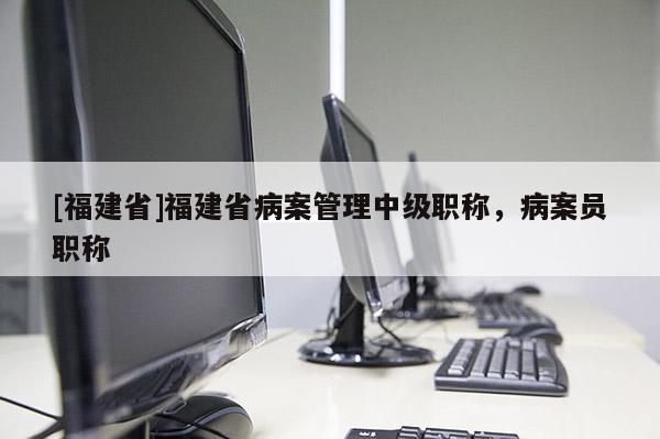 [福建省]福建省病案管理中級職稱，病案員職稱