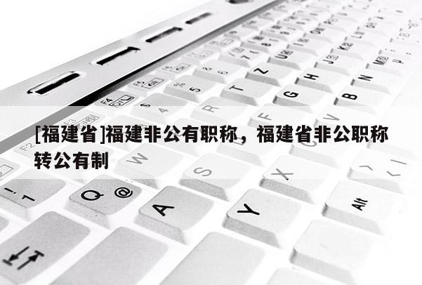 [福建省]福建非公有職稱，福建省非公職稱轉(zhuǎn)公有制
