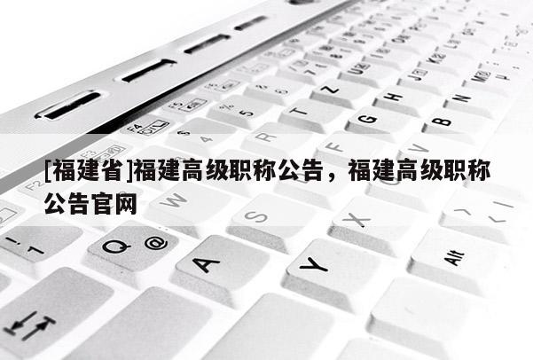 [福建省]福建高級(jí)職稱公告，福建高級(jí)職稱公告官網(wǎng)