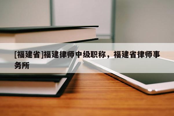 [福建省]福建律師中級職稱，福建省律師事務(wù)所