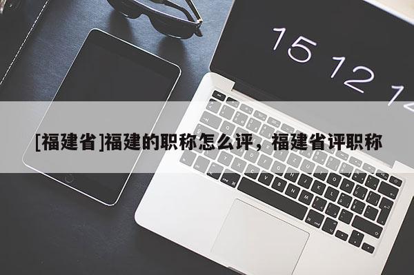 [福建省]福建的職稱怎么評(píng)，福建省評(píng)職稱