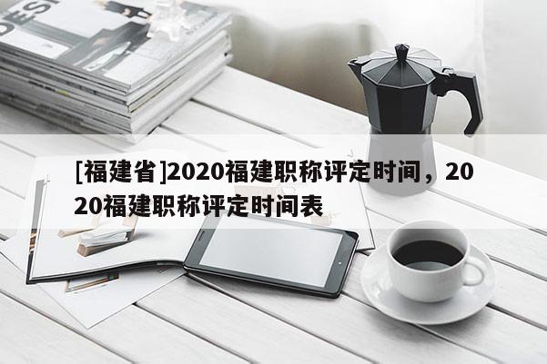 [福建省]2020福建職稱評(píng)定時(shí)間，2020福建職稱評(píng)定時(shí)間表