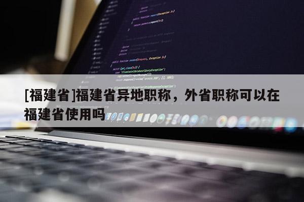 [福建省]福建省異地職稱，外省職稱可以在福建省使用嗎
