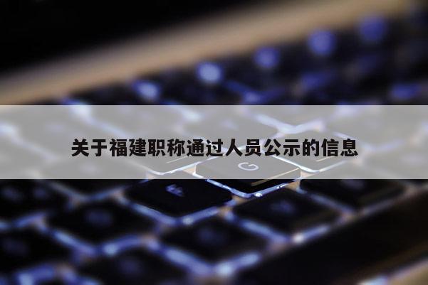 關(guān)于福建職稱通過人員公示的信息