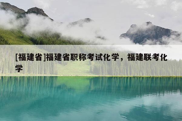 [福建省]福建省職稱(chēng)考試化學(xué)，福建聯(lián)考化學(xué)