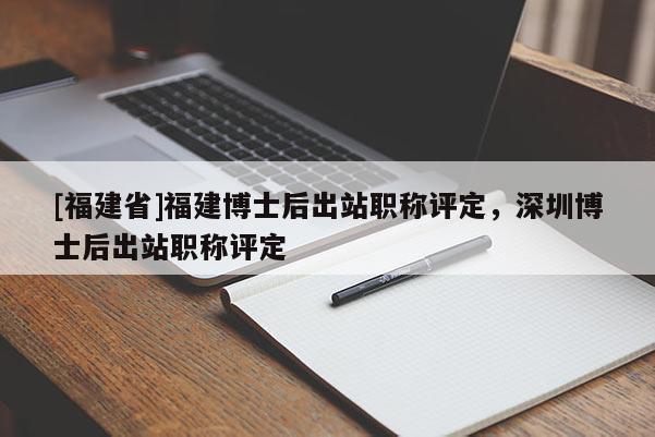 [福建省]福建博士后出站職稱評(píng)定，深圳博士后出站職稱評(píng)定