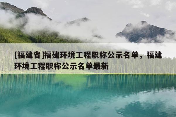 [福建省]福建環(huán)境工程職稱公示名單，福建環(huán)境工程職稱公示名單最新