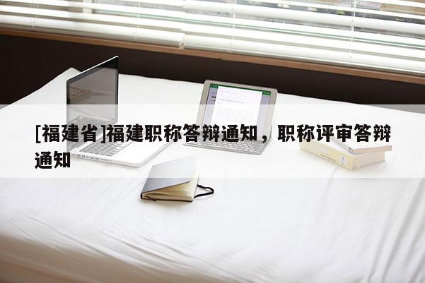 [福建省]福建職稱答辯通知，職稱評審答辯通知
