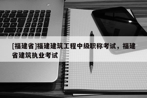 [福建省]福建建筑工程中級(jí)職稱(chēng)考試，福建省建筑執(zhí)業(yè)考試