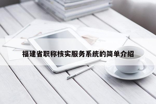 福建省職稱(chēng)核實(shí)服務(wù)系統(tǒng)的簡(jiǎn)單介紹
