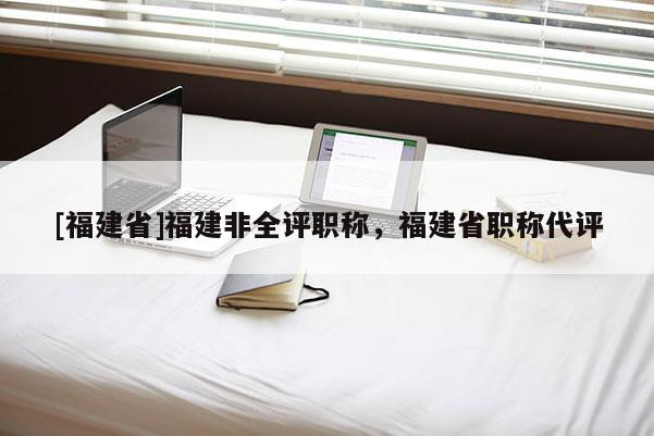 [福建省]福建非全評職稱，福建省職稱代評