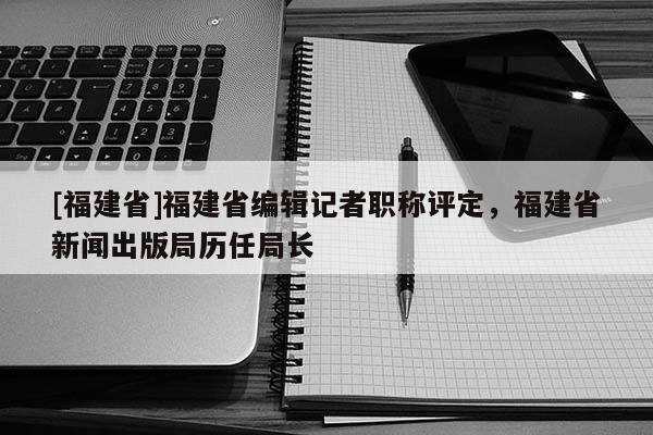 [福建省]福建省編輯記者職稱評定，福建省新聞出版局歷任局長
