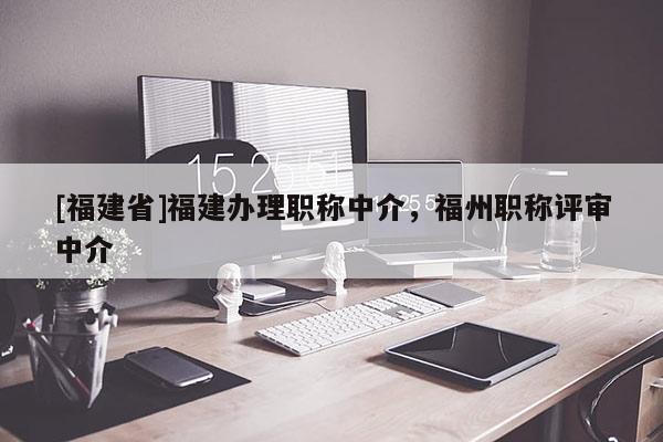 [福建省]福建辦理職稱(chēng)中介，福州職稱(chēng)評(píng)審中介