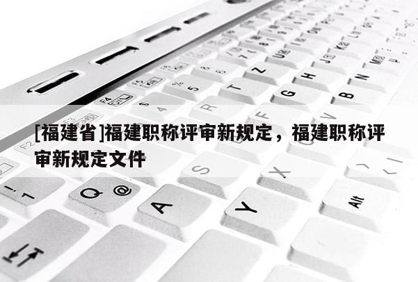 [福建省]福建職稱(chēng)評(píng)審新規(guī)定，福建職稱(chēng)評(píng)審新規(guī)定文件
