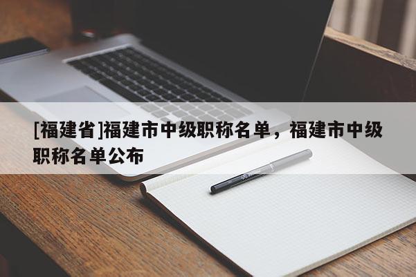 [福建省]福建市中級職稱名單，福建市中級職稱名單公布