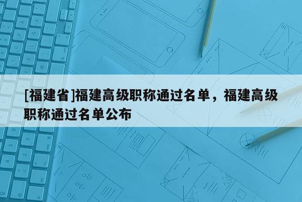 [福建省]福建高級職稱通過名單，福建高級職稱通過名單公布
