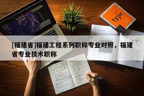 [福建省]福建工程系列職稱專業(yè)對(duì)照，福建省專業(yè)技術(shù)職稱
