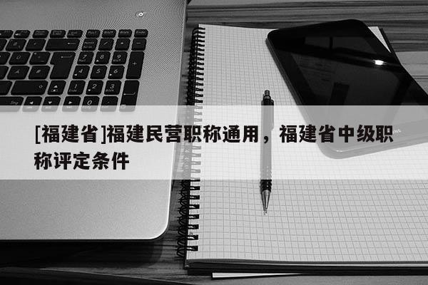 [福建省]福建民營職稱通用，福建省中級職稱評定條件