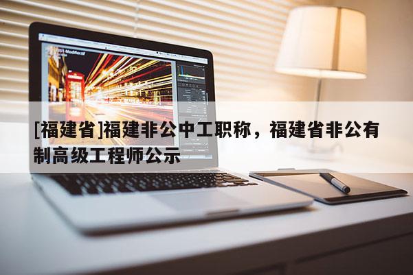 [福建省]福建非公中工職稱，福建省非公有制高級工程師公示