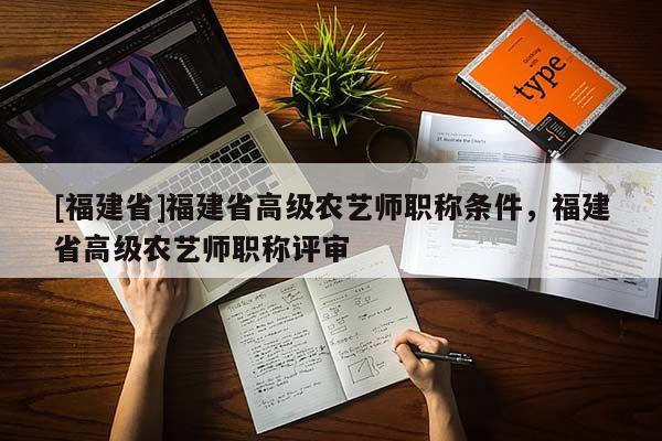 [福建省]福建省高級(jí)農(nóng)藝師職稱(chēng)條件，福建省高級(jí)農(nóng)藝師職稱(chēng)評(píng)審
