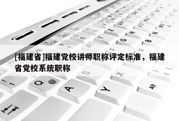[福建省]福建黨校講師職稱評(píng)定標(biāo)準(zhǔn)，福建省黨校系統(tǒng)職稱