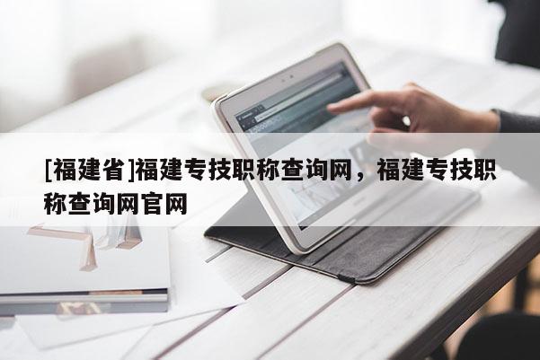 [福建省]福建專技職稱查詢網(wǎng)，福建專技職稱查詢網(wǎng)官網(wǎng)